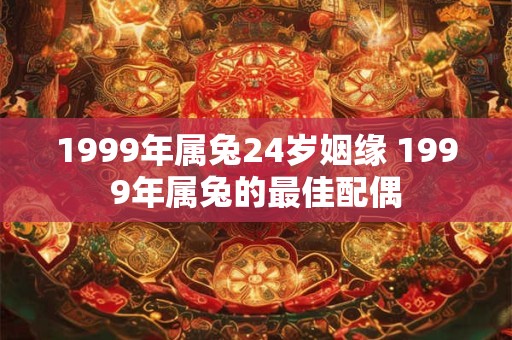 1999年属兔24岁姻缘 1999年属兔的最佳配偶