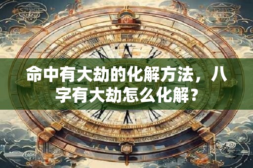 命中有大劫的化解方法，八字有大劫怎么化解？
