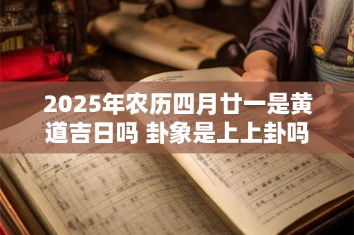 2025年农历四月廿一是黄道吉日吗 卦象是上上卦吗