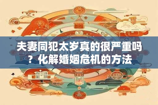 夫妻同犯太岁真的很严重吗？化解婚姻危机的方法