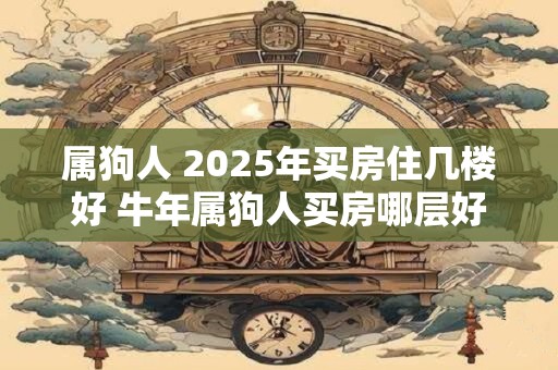 属狗人 2025年买房住几楼好 牛年属狗人买房哪层好