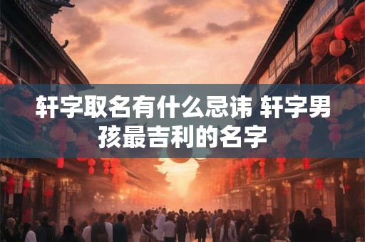 轩字取名有什么忌讳 轩字男孩最吉利的名字