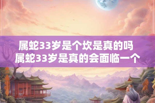 属蛇33岁是个坎是真的吗 属蛇33岁是真的会面临一个坎吗