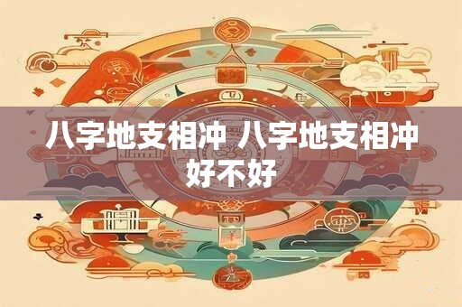 八字地支相冲 八字地支相冲好不好