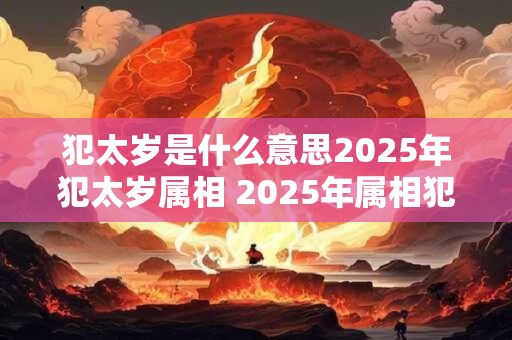 犯太岁是什么意思2025年犯太岁属相 2025年属相犯太岁意义