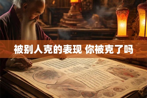 被别人克的表现 你被克了吗