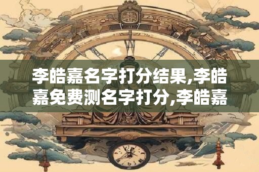 李皓嘉名字打分结果,李皓嘉免费测名字打分,李皓嘉周易免费测名字打分