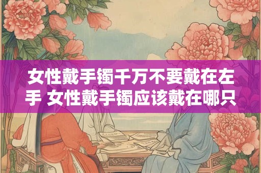 女性戴手镯千万不要戴在左手 女性戴手镯应该戴在哪只手