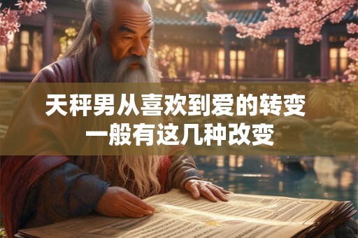 天秤男从喜欢到爱的转变 一般有这几种改变