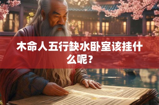 木命人五行缺水卧室该挂什么呢? 木命人五行缺水卧室该挂什么呢?