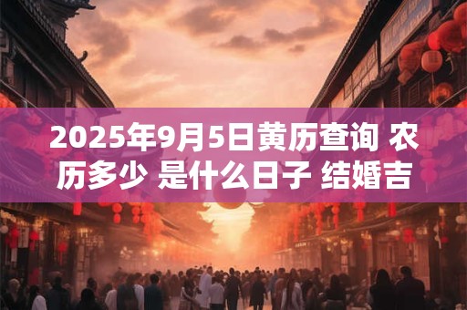 2025年9月5日黄历查询 农历多少 是什么日子 结婚吉时
