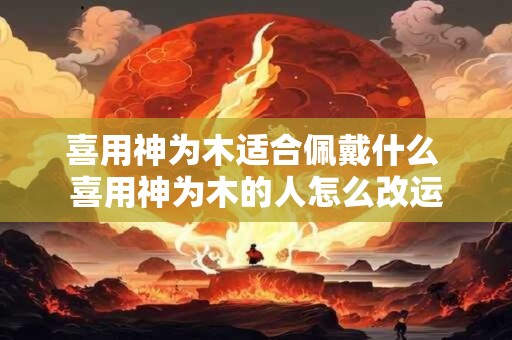 喜用神为木适合佩戴什么 喜用神为木的人怎么改运