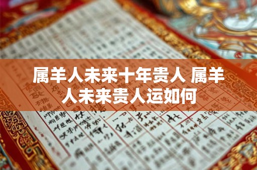 属羊人未来十年贵人 属羊人未来贵人运如何