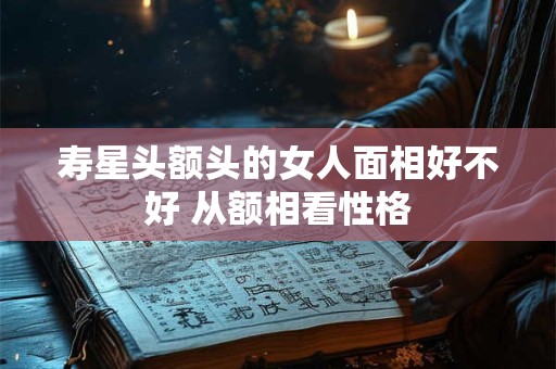 寿星头额头的女人面相好不好 从额相看性格