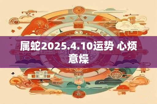 属蛇2025.4.10运势 心烦意燥