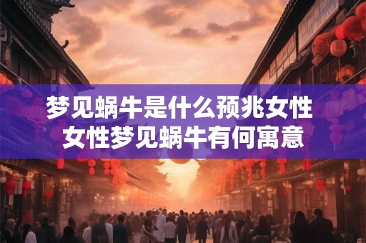 梦见蜗牛是什么预兆女性 女性梦见蜗牛有何寓意 梦见蜗牛是什么预兆女性 女性梦见蜗牛有何寓意