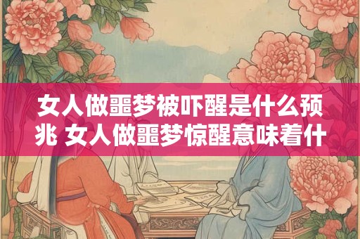 女人做噩梦被吓醒是什么预兆 女人做噩梦惊醒意味着什么