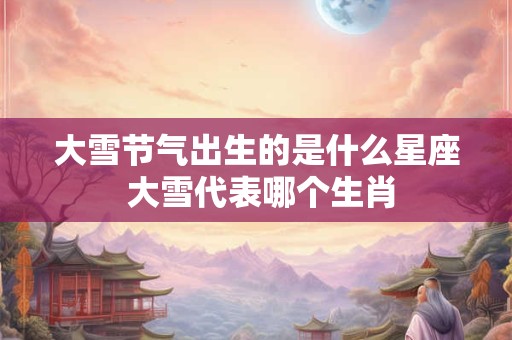 大雪节气出生的是什么星座 大雪代表哪个生肖