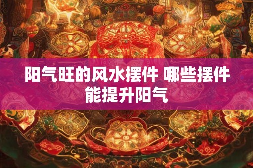阳气旺的风水摆件 哪些摆件能提升阳气