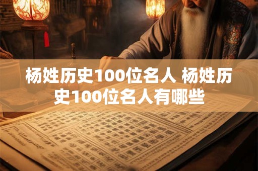 杨姓历史100位名人 杨姓历史100位名人有哪些