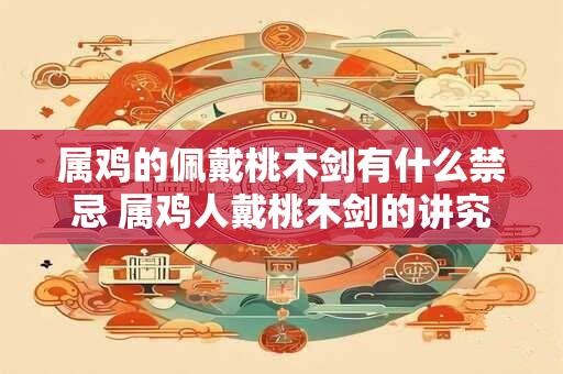 属鸡的佩戴桃木剑有什么禁忌 属鸡人戴桃木剑的讲究