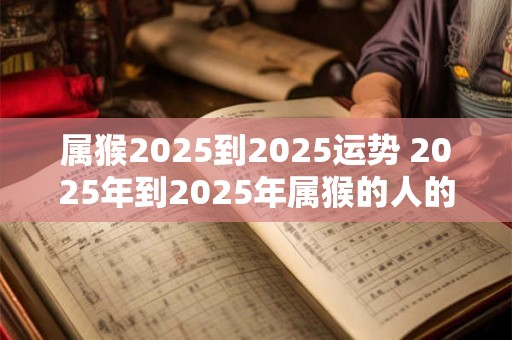 属猴2025到2025运势 2025年到2025年属猴的人的运势如何