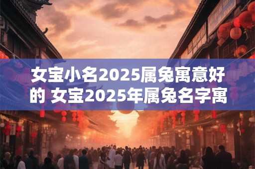 女宝小名2025属兔寓意好的 女宝2025年属兔名字寓意好吗 女宝小名2025属兔寓意好的 女宝2025年属兔名字寓意好吗