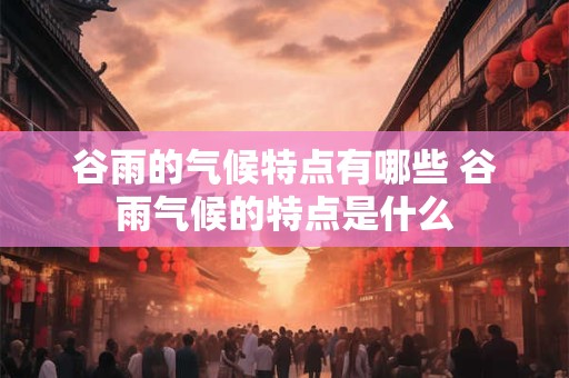 谷雨的气候特点有哪些 谷雨气候的特点是什么