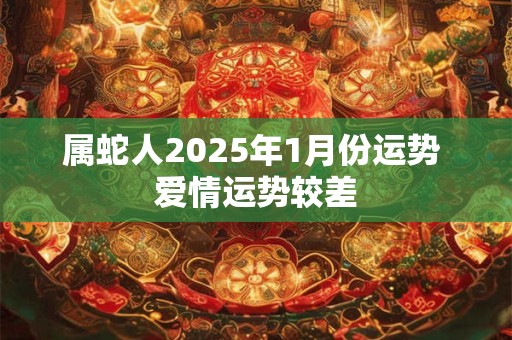 属蛇人2025年1月份运势 爱情运势较差 属蛇人2025年1月份运势 爱情运势较差
