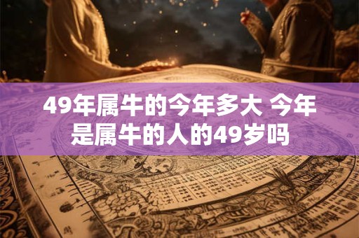 49年属牛的今年多大 今年是属牛的人的49岁吗 49年属牛的今年多大 今年是属牛的人的49岁吗