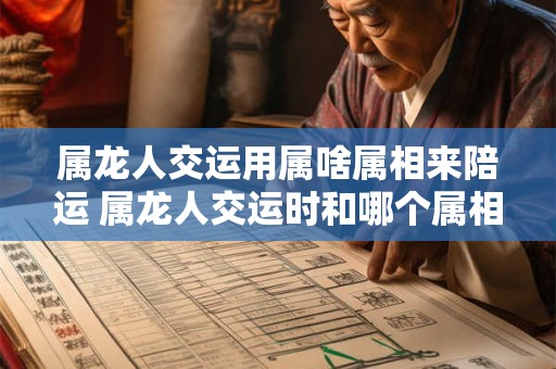 属龙人交运用属啥属相来陪运 属龙人交运时和哪个属相接触好 属龙人交运用属啥属相来陪运 属龙人交运时和哪个属相接触好