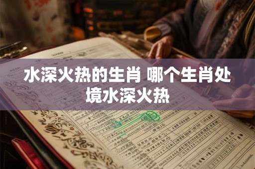 水深火热的生肖 哪个生肖处境水深火热
