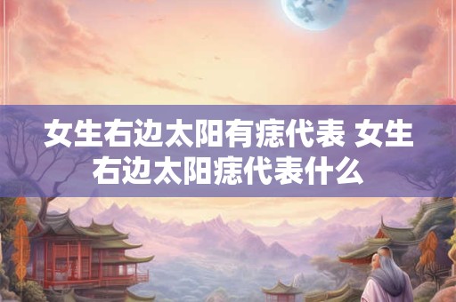 女生右边太阳有痣代表 女生右边太阳痣代表什么