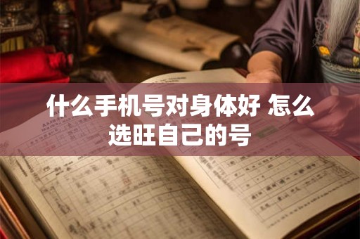 什么手机号对身体好 怎么选旺自己的号