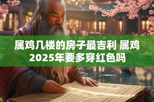 属鸡几楼的房子最吉利 属鸡2025年要多穿红色吗 属鸡几楼的房子最吉利 属鸡2025年要多穿红色吗