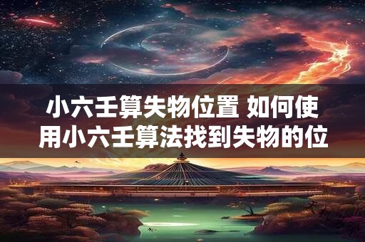 小六壬算失物位置 如何使用小六壬算法找到失物的位置