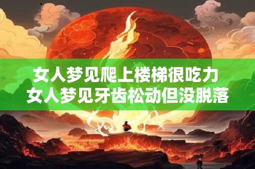 女人梦见爬上楼梯很吃力 女人梦见牙齿松动但没脱落