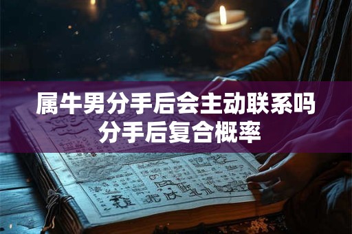 属牛男分手后会主动联系吗 分手后复合概率