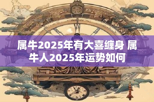 属牛2025年有大喜缠身 属牛人2025年运势如何