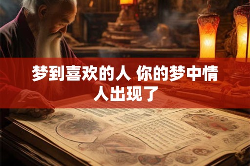 梦到喜欢的人 你的梦中情人出现了
