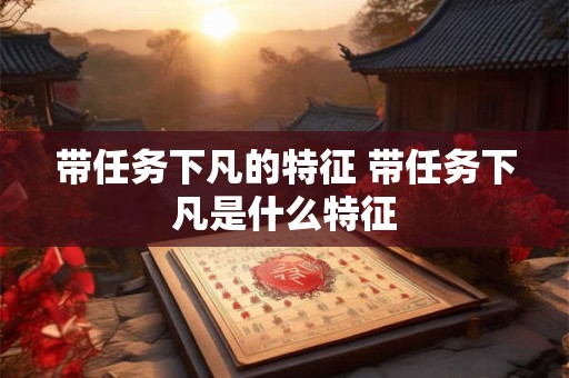 带任务下凡的特征 带任务下凡是什么特征