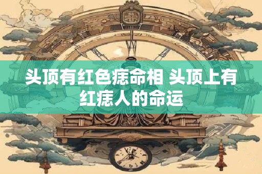 头顶有红色痣命相 头顶上有红痣人的命运 头顶有红色痣命相 头顶上有红痣人的命运