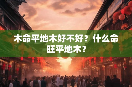 木命平地木好不好?什么命旺平地木? 木命平地木好不好?什么命旺平地木?