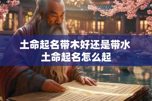 土命起名带木好还是带水 土命起名怎么起