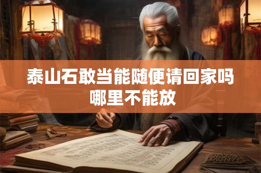 泰山石敢当能随便请回家吗 哪里不能放