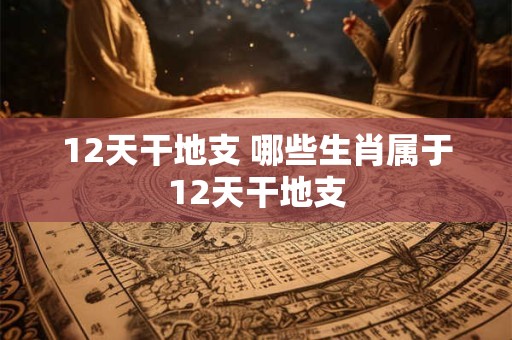12天干地支 哪些生肖属于12天干地支