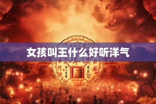 女孩叫王什么好听洋气 女孩叫王什么好听洋气