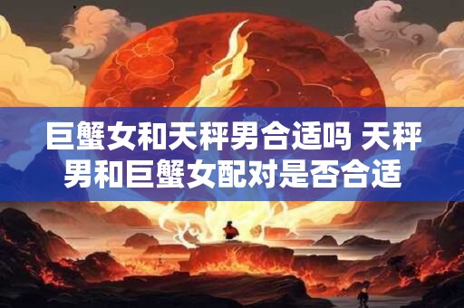 巨蟹女和天秤男合适吗 天秤男和巨蟹女配对是否合适