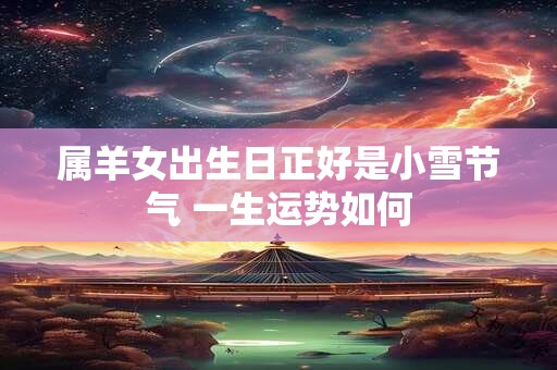 属羊女出生日正好是小雪节气 一生运势如何