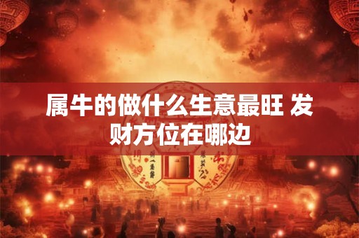 属牛的做什么生意最旺 发财方位在哪边